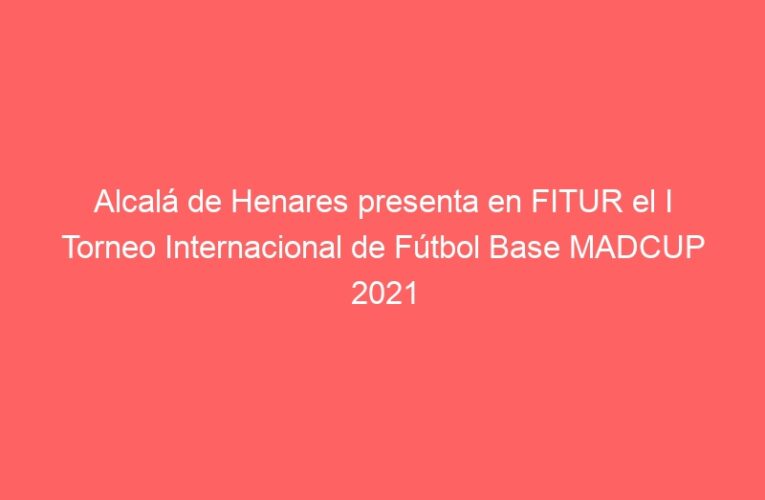 Alcalá de Henares presenta en FITUR el I Torneo Internacional de Fútbol Base MADCUP 2021