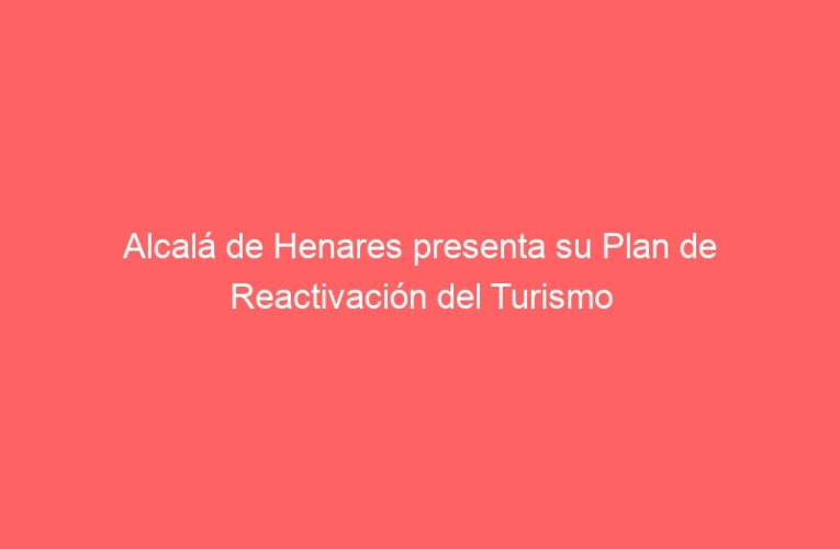 Alcalá de Henares presenta su Plan de Reactivación del Turismo