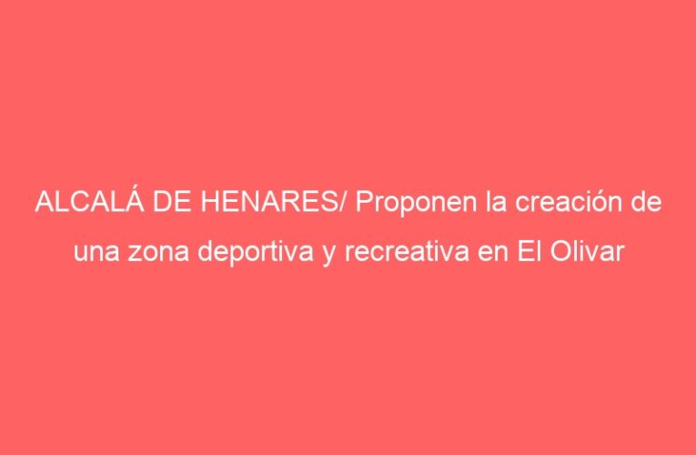 ALCALÁ DE HENARES/ Proponen la creación de una zona deportiva y recreativa en El Olivar