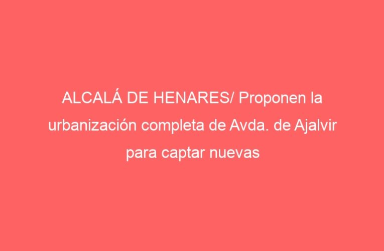 ALCALÁ DE HENARES/ Proponen la urbanización completa de Avda. de Ajalvir para captar nuevas empresas
