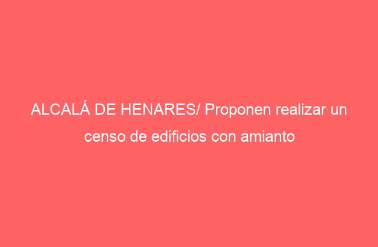 ALCALÁ DE HENARES/ Proponen realizar un censo de edificios con amianto