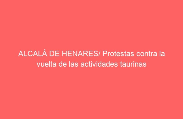 ALCALÁ DE HENARES/ Protestas contra la vuelta de las actividades taurinas