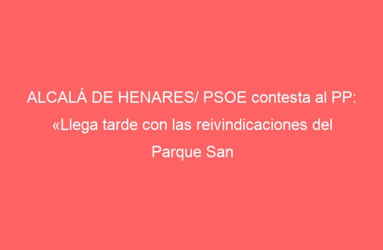 ALCALÁ DE HENARES/ PSOE contesta al PP: «Llega tarde con las reivindicaciones del Parque San Isidro»