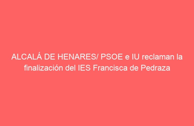 ALCALÁ DE HENARES/ PSOE e IU reclaman la finalización del IES Francisca de Pedraza