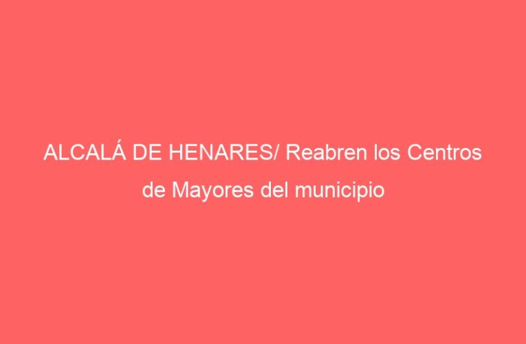 ALCALÁ DE HENARES/ Reabren los Centros de Mayores del municipio