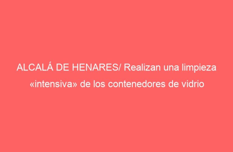 ALCALÁ DE HENARES/ Realizan una limpieza «intensiva» de los contenedores de vidrio