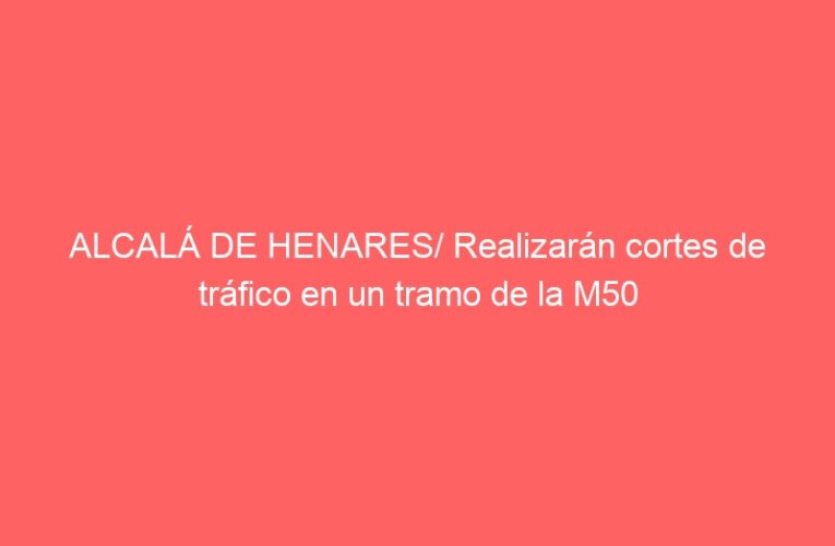 ALCALÁ DE HENARES/ Realizarán cortes de tráfico en un tramo de la M50
