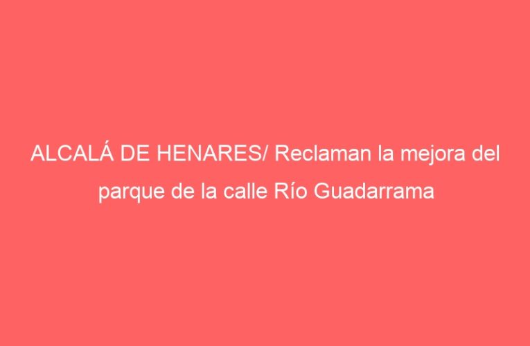 ALCALÁ DE HENARES/ Reclaman la mejora del parque de la calle Río Guadarrama