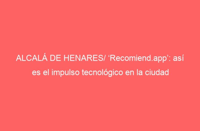 ALCALÁ DE HENARES/ ‘Recomiend.app’: así es el impulso tecnológico en la ciudad