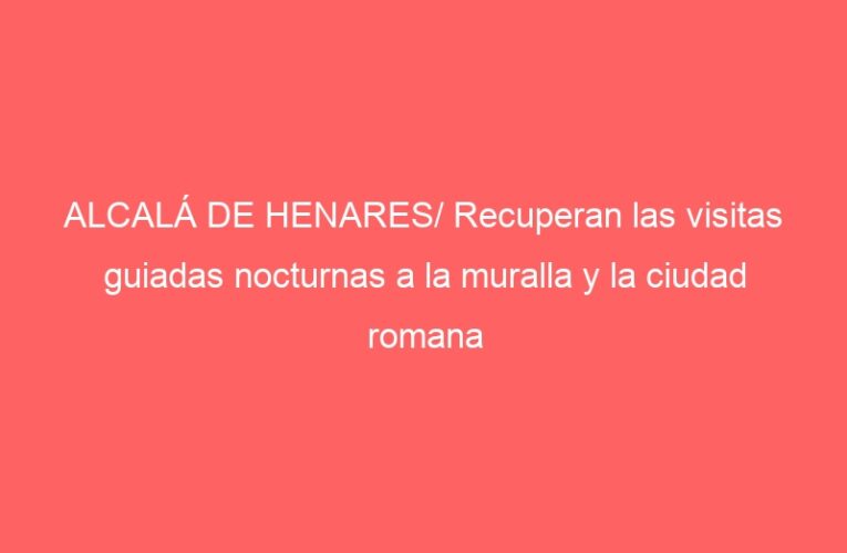 ALCALÁ DE HENARES/ Recuperan las visitas guiadas nocturnas a la muralla y la ciudad romana ‘Complutum’