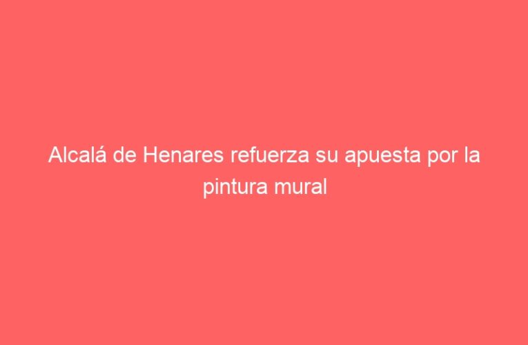 Alcalá de Henares refuerza su apuesta por la pintura mural