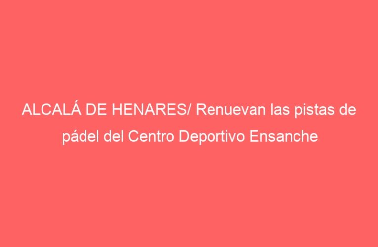 ALCALÁ DE HENARES/ Renuevan las pistas de pádel del Centro Deportivo Ensanche