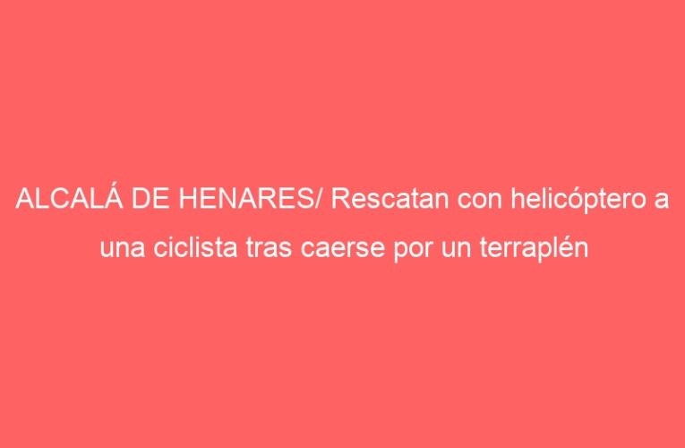 ALCALÁ DE HENARES/ Rescatan con helicóptero a una ciclista tras caerse por un terraplén