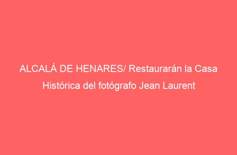 ALCALÁ DE HENARES/ Restaurarán la Casa Histórica del fotógrafo Jean Laurent