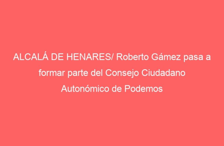 ALCALÁ DE HENARES/ Roberto Gámez pasa a formar parte del Consejo Ciudadano Autonómico de Podemos
