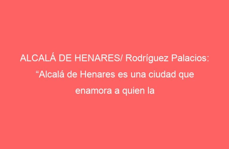 ALCALÁ DE HENARES/ Rodríguez Palacios: “Alcalá de Henares es una ciudad que enamora a quien la visita”