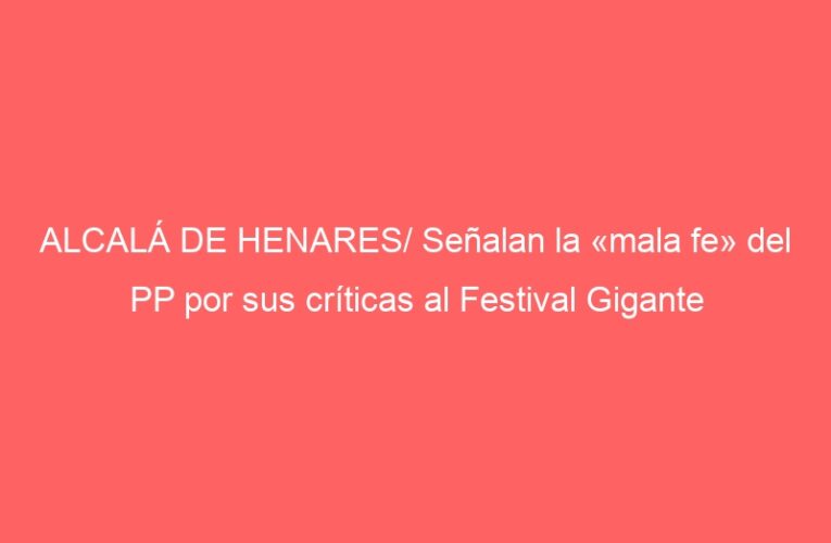ALCALÁ DE HENARES/ Señalan la «mala fe» del PP por sus críticas al Festival Gigante