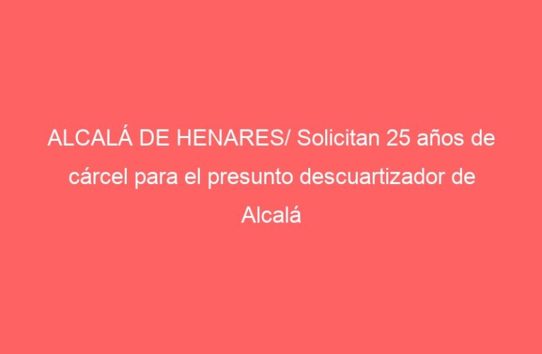 ALCALÁ DE HENARES/ Solicitan 25 años de cárcel para el presunto descuartizador de Alcalá