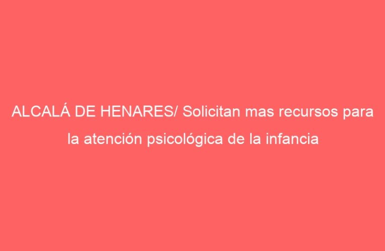ALCALÁ DE HENARES/ Solicitan mas recursos para la atención psicológica de la infancia
