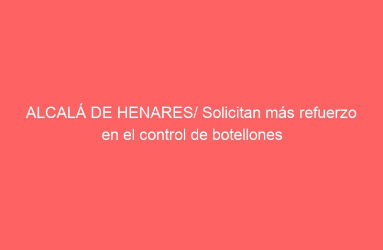 ALCALÁ DE HENARES/ Solicitan más refuerzo en el control de botellones