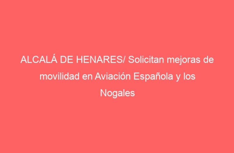 ALCALÁ DE HENARES/ Solicitan mejoras de movilidad en Aviación Española y los Nogales