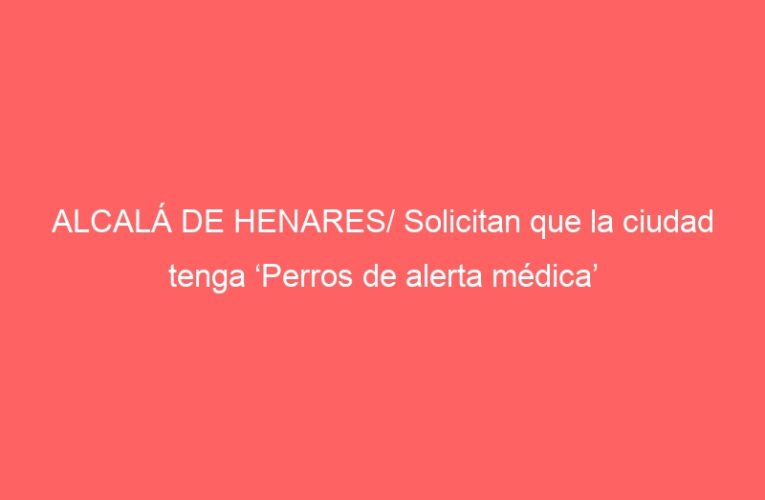 ALCALÁ DE HENARES/ Solicitan que la ciudad tenga ‘Perros de alerta médica’