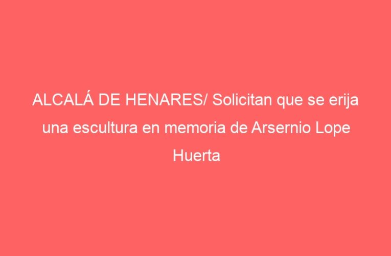 ALCALÁ DE HENARES/ Solicitan que se erija una escultura en memoria de Arsernio Lope Huerta