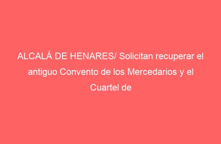 ALCALÁ DE HENARES/ Solicitan recuperar el antiguo Convento de los Mercedarios y el Cuartel de Caballerías