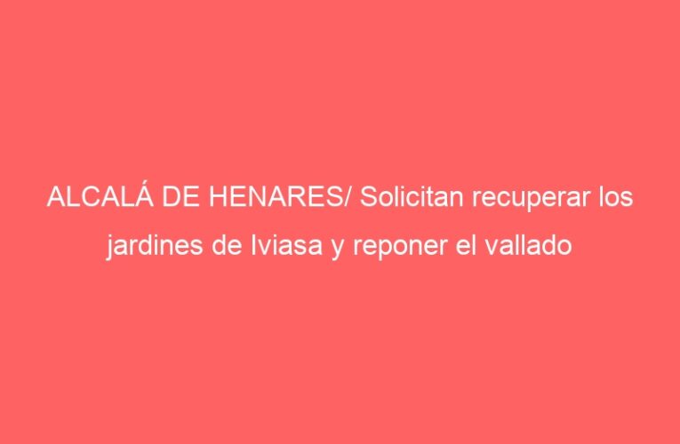 ALCALÁ DE HENARES/ Solicitan recuperar los jardines de Iviasa y reponer el vallado