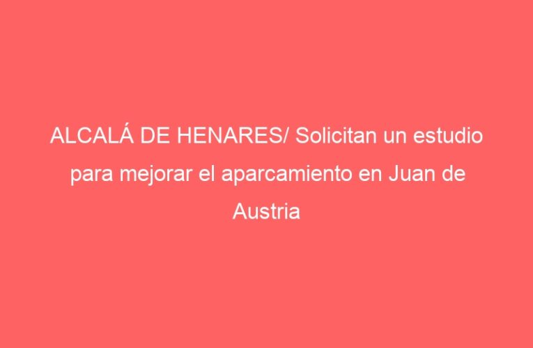 ALCALÁ DE HENARES/ Solicitan un estudio para mejorar el aparcamiento en Juan de Austria