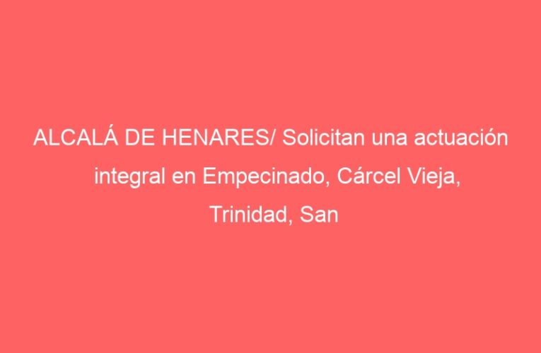 ALCALÁ DE HENARES/ Solicitan una actuación integral en Empecinado, Cárcel Vieja, Trinidad, San Julián y Ronda de Pescadería