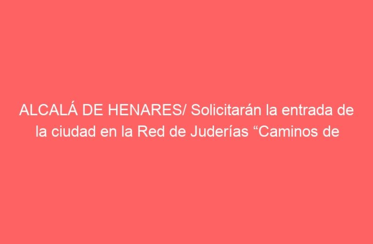 ALCALÁ DE HENARES/ Solicitarán la entrada de la ciudad en la Red de Juderías “Caminos de Sefarad”