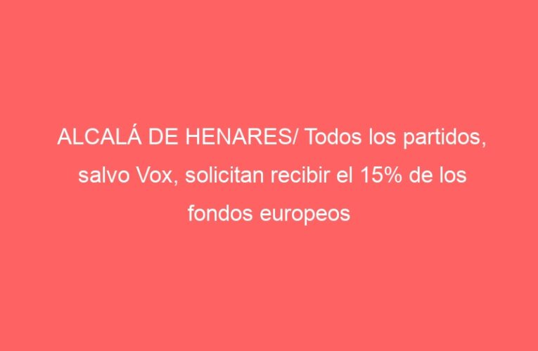 ALCALÁ DE HENARES/ Todos los partidos, salvo Vox, solicitan recibir el 15% de los fondos europeos