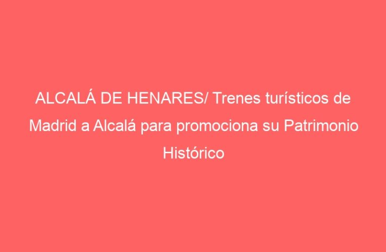 ALCALÁ DE HENARES/ Trenes turísticos de Madrid a Alcalá para promociona su Patrimonio Histórico