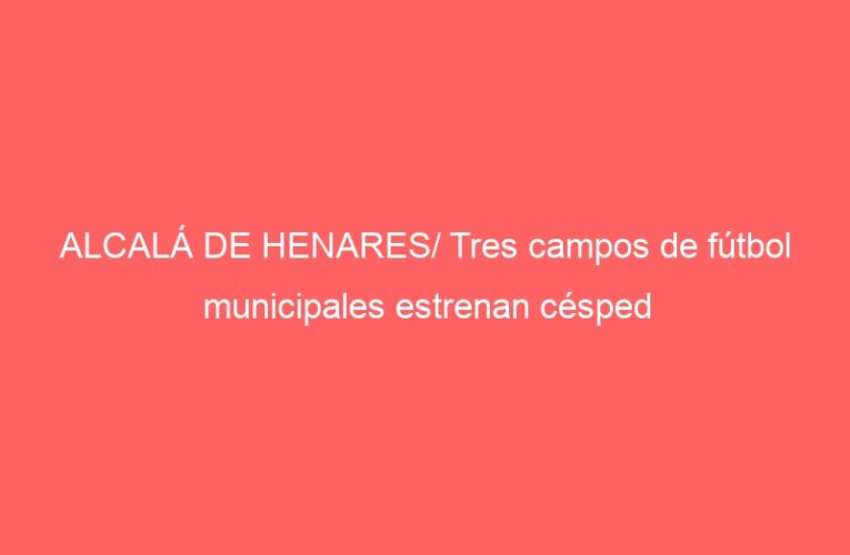ALCALÁ DE HENARES/ Tres campos de fútbol municipales estrenan césped