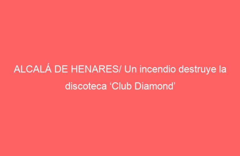 ALCALÁ DE HENARES/ Un incendio destruye la discoteca ‘Club Diamond’