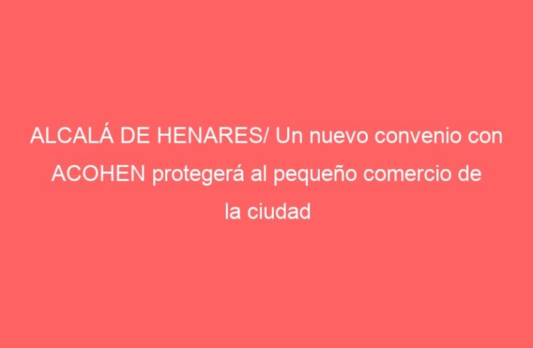 ALCALÁ DE HENARES/ Un nuevo convenio con ACOHEN protegerá al pequeño comercio de la ciudad