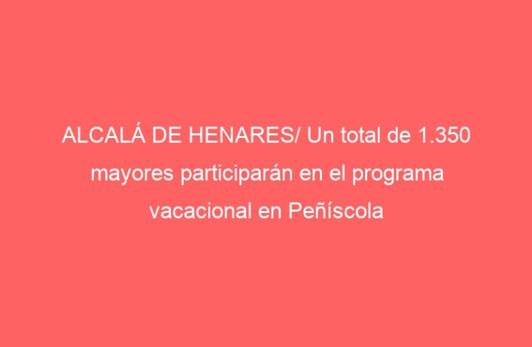 ALCALÁ DE HENARES/ Un total de 1.350 mayores participarán en el programa vacacional en Peñíscola