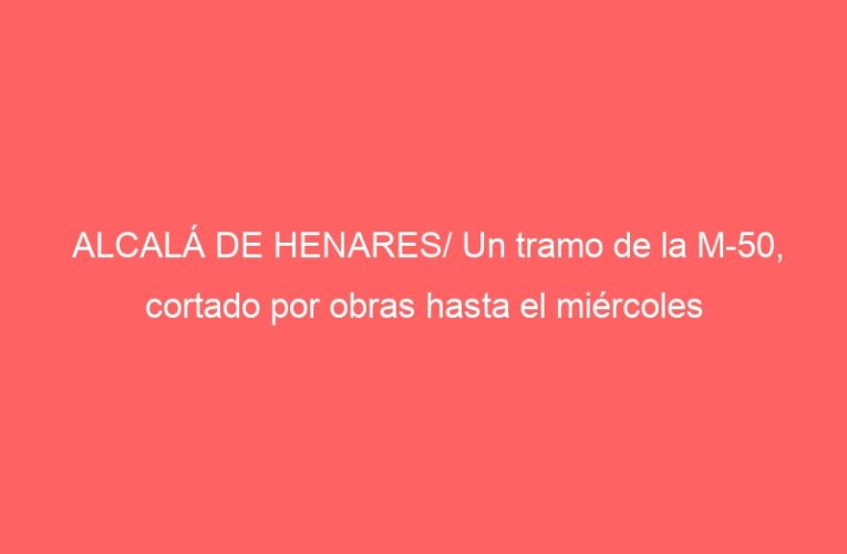 ALCALÁ DE HENARES/ Un tramo de la M-50, cortado por obras hasta el miércoles