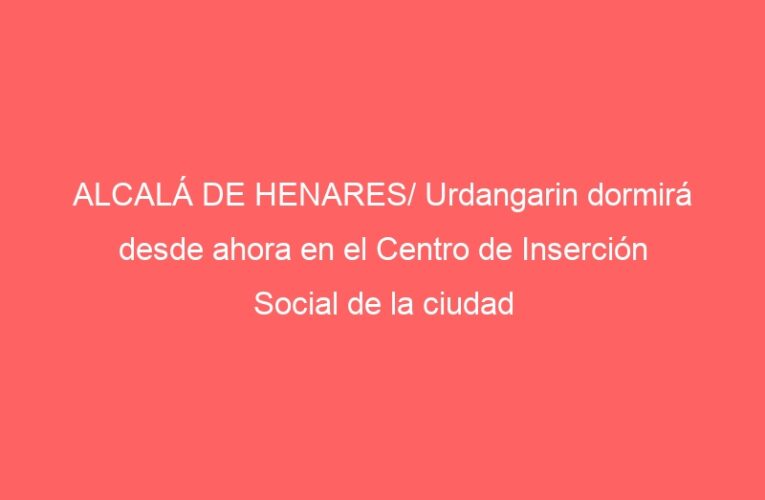 ALCALÁ DE HENARES/ Urdangarin dormirá desde ahora en el Centro de Inserción Social de la ciudad