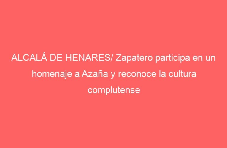 ALCALÁ DE HENARES/ Zapatero participa en un homenaje a Azaña y reconoce la cultura complutense