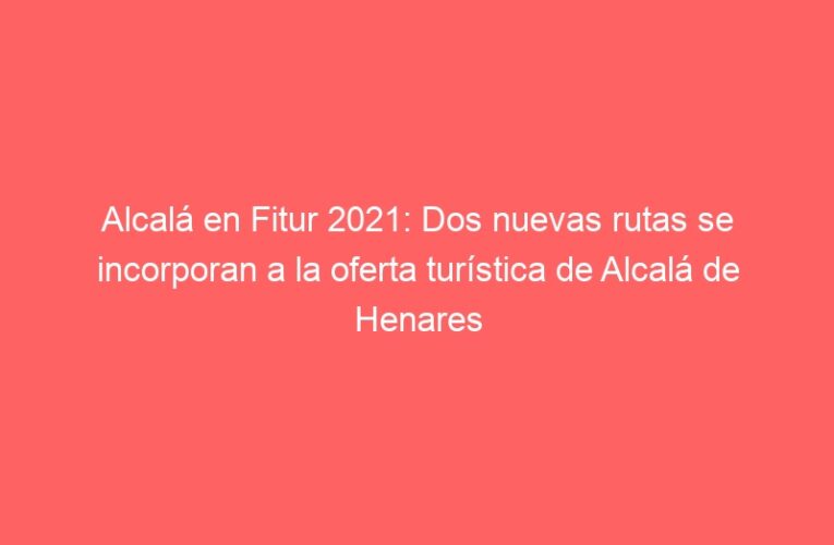 Alcalá en Fitur 2021: Dos nuevas rutas se incorporan a la oferta turística de Alcalá de Henares
