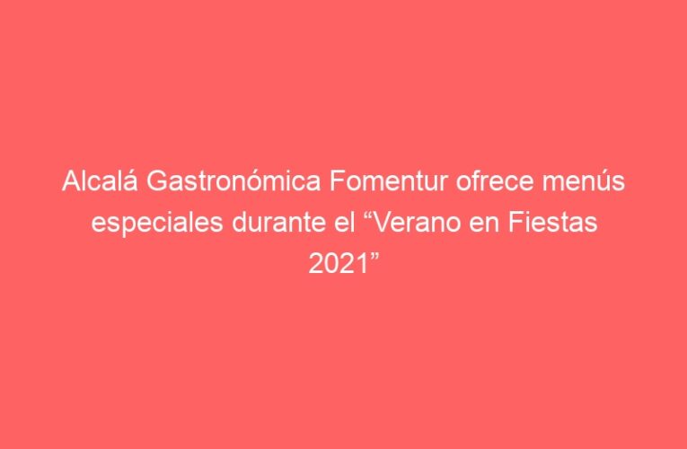 Alcalá Gastronómica Fomentur ofrece menús especiales durante el “Verano en Fiestas 2021”