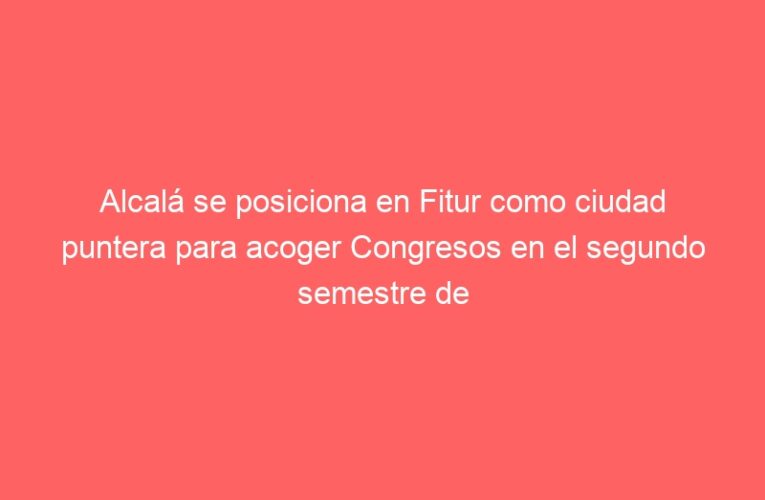 Alcalá se posiciona en Fitur como ciudad puntera para acoger Congresos en el segundo semestre de 2021