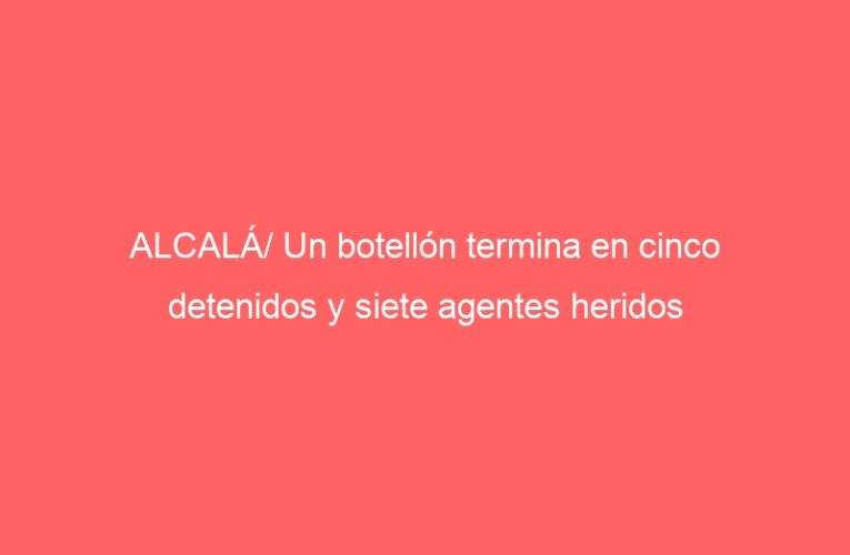ALCALÁ/ Un botellón termina en cinco detenidos y siete agentes heridos