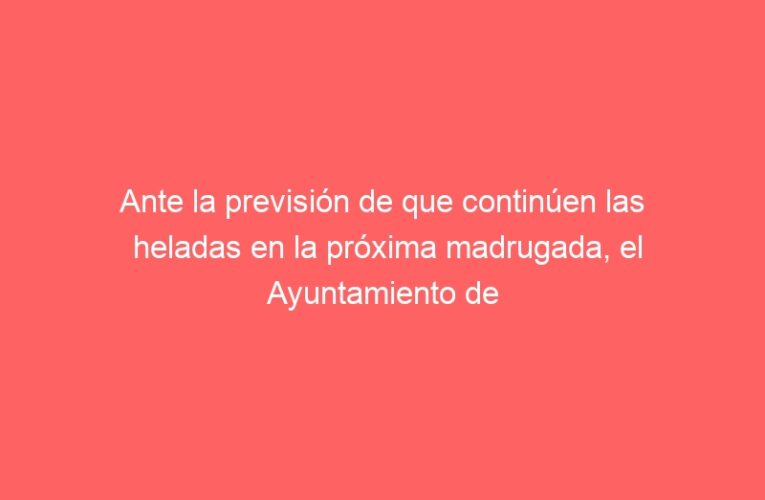 Ante la previsión de que continúen las heladas en la próxima madrugada, el Ayuntamiento de Alcalá informa de que se recomienda proteger los contadores de agua y las tuberías