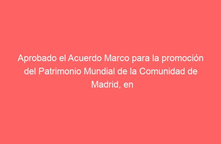 Aprobado el Acuerdo Marco para la promoción del Patrimonio Mundial de la Comunidad de Madrid, en el que se engloba a Alcalá de Henares