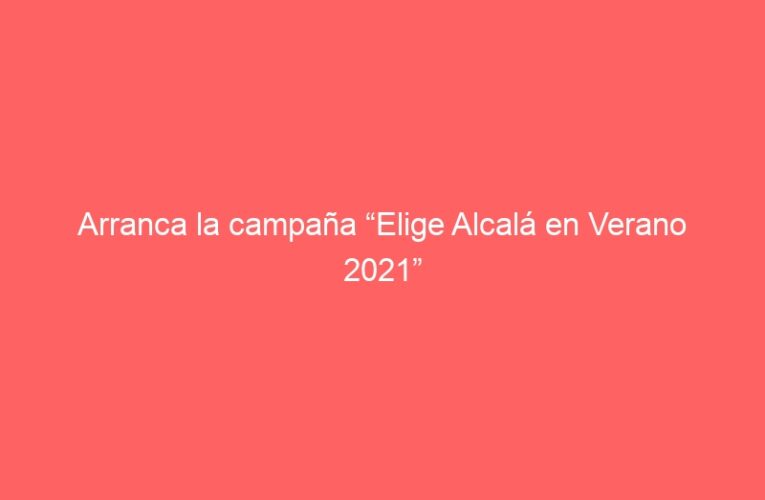 Arranca la campaña “Elige Alcalá en Verano 2021”