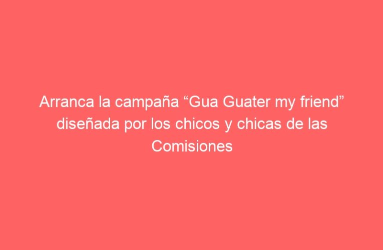 Arranca la campaña “Gua Guater my friend” diseñada por los chicos y chicas de las Comisiones de Participación Infantil