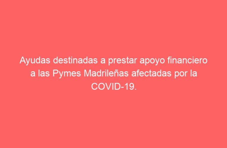 Ayudas destinadas a prestar apoyo financiero a las Pymes Madrileñas afectadas por la COVID-19. Concesión directa